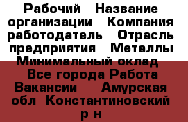 Рабочий › Название организации ­ Компания-работодатель › Отрасль предприятия ­ Металлы › Минимальный оклад ­ 1 - Все города Работа » Вакансии   . Амурская обл.,Константиновский р-н